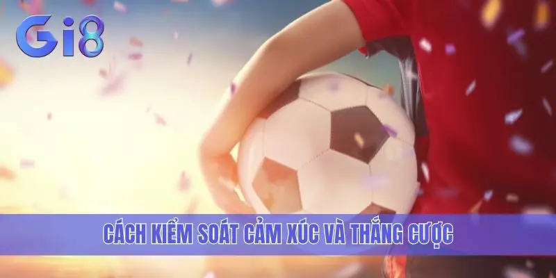 Cách kiểm soát cảm xúc và thắng cược